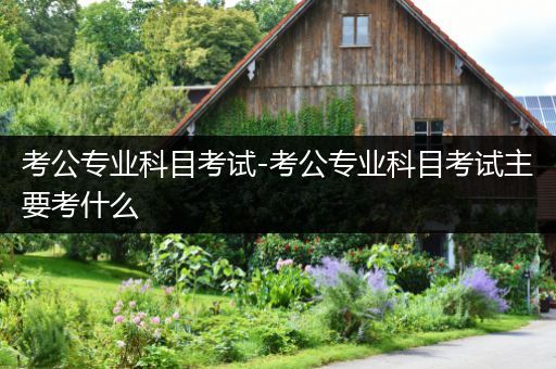 考公专业科目考试-考公专业科目考试主要考什么
