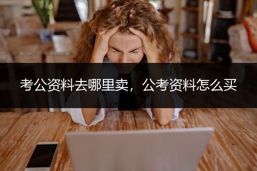 考公资料去哪里卖，公考资料怎么买