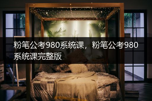 粉笔公考980系统课，粉笔公考980系统课完整版