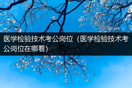 医学检验技术考公岗位（医学检验技术考公岗位在哪看）