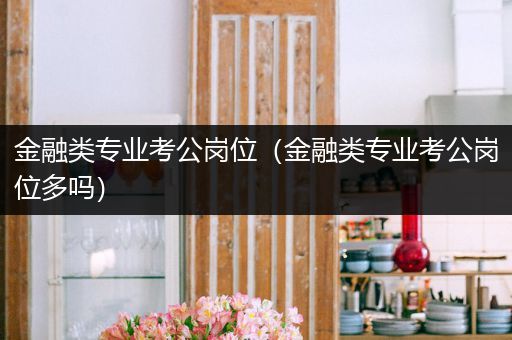 金融类专业考公岗位（金融类专业考公岗位多吗）