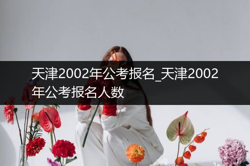 天津2002年公考报名_天津2002年公考报名人数