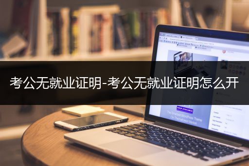 考公无就业证明-考公无就业证明怎么开