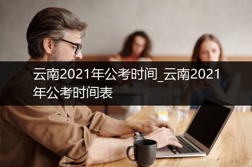 云南2021年公考时间_云南2021年公考时间表