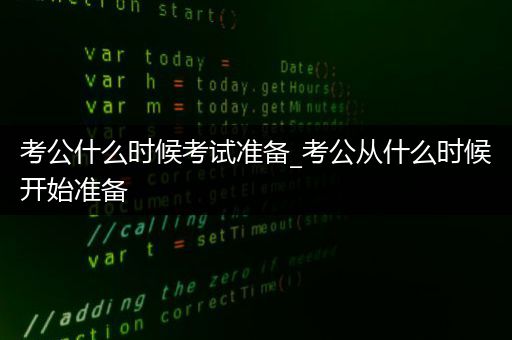 考公什么时候考试准备_考公从什么时候开始准备