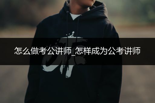怎么做考公讲师_怎样成为公考讲师