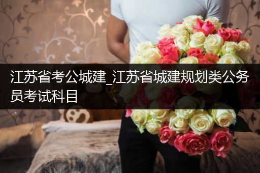 江苏省考公城建_江苏省城建规划类公务员考试科目