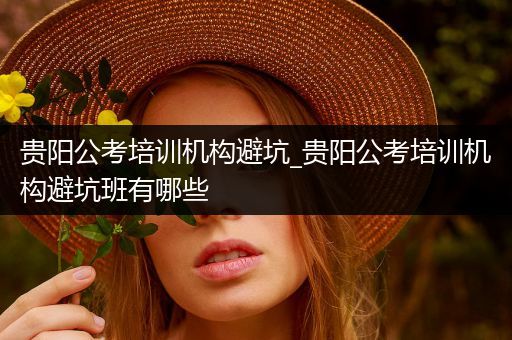 贵阳公考培训机构避坑_贵阳公考培训机构避坑班有哪些