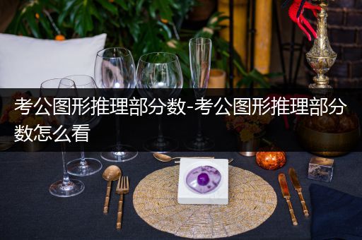 考公图形推理部分数-考公图形推理部分数怎么看