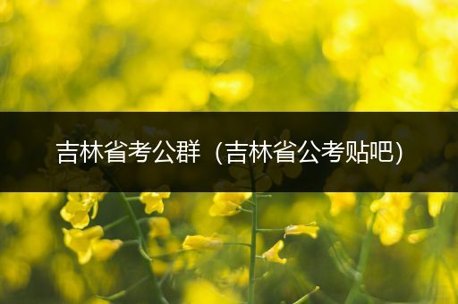 吉林省考公群（吉林省公考贴吧）