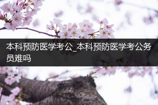 本科预防医学考公_本科预防医学考公务员难吗