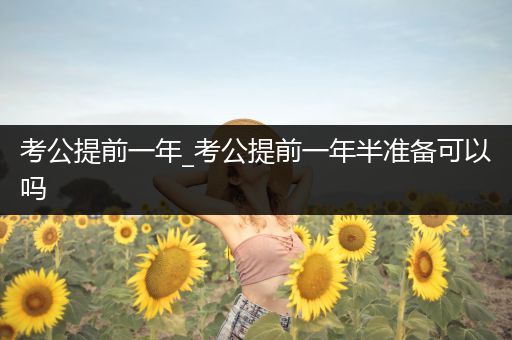 考公提前一年_考公提前一年半准备可以吗