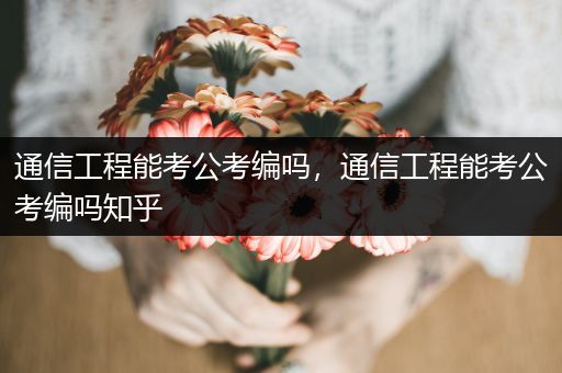 通信工程能考公考编吗，通信工程能考公考编吗知乎