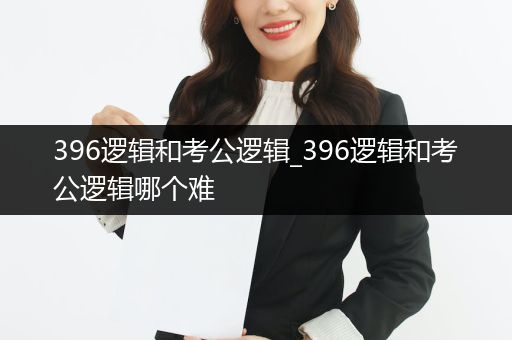 396逻辑和考公逻辑_396逻辑和考公逻辑哪个难