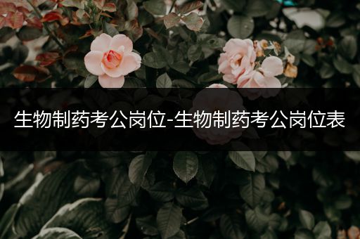 生物制药考公岗位-生物制药考公岗位表