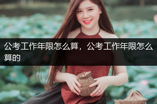 公考工作年限怎么算，公考工作年限怎么算的