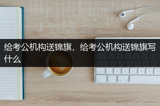 给考公机构送锦旗，给考公机构送锦旗写什么