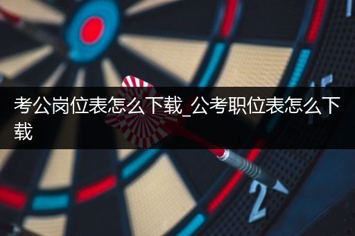 考公岗位表怎么下载_公考职位表怎么下载