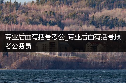 专业后面有括号考公_专业后面有括号报考公务员