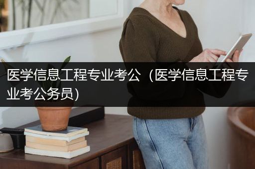 医学信息工程专业考公（医学信息工程专业考公务员）