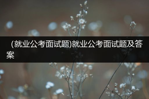 （就业公考面试题)就业公考面试题及答案