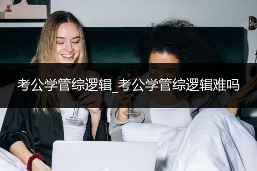 考公学管综逻辑_考公学管综逻辑难吗