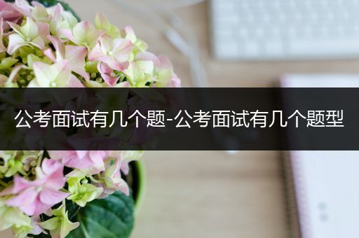 公考面试有几个题-公考面试有几个题型