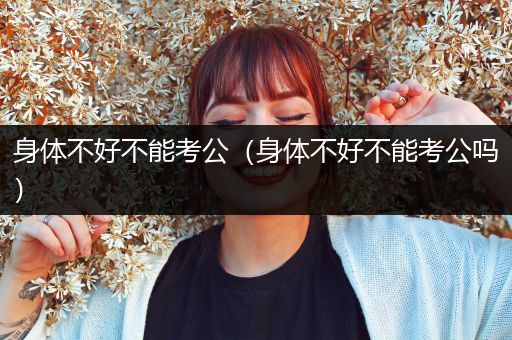 身体不好不能考公（身体不好不能考公吗）