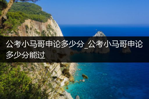 公考小马哥申论多少分_公考小马哥申论多少分能过