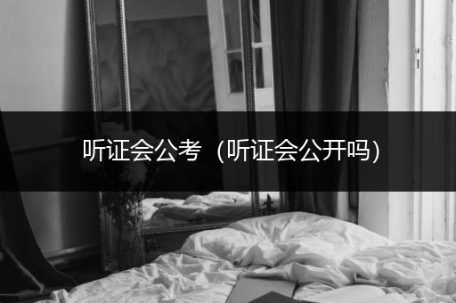 听证会公考（听证会公开吗）