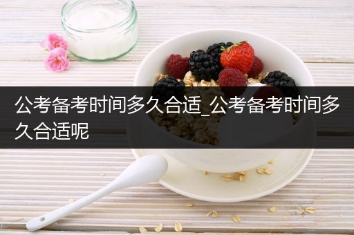 公考备考时间多久合适_公考备考时间多久合适呢