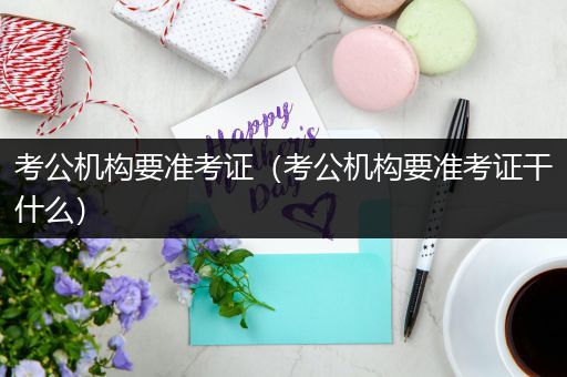 考公机构要准考证（考公机构要准考证干什么）