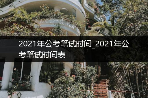 2021年公考笔试时间_2021年公考笔试时间表