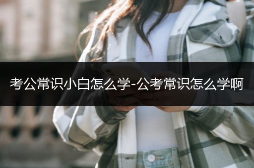考公常识小白怎么学-公考常识怎么学啊