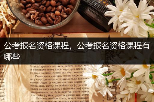 公考报名资格课程，公考报名资格课程有哪些