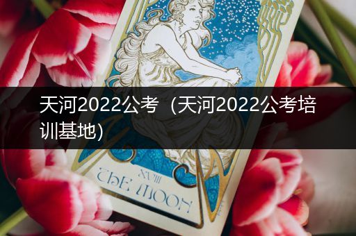 天河2022公考（天河2022公考培训基地）