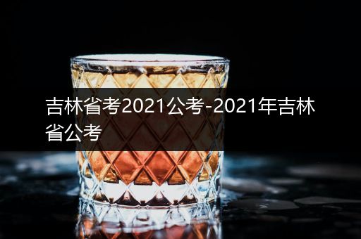 吉林省考2021公考-2021年吉林省公考