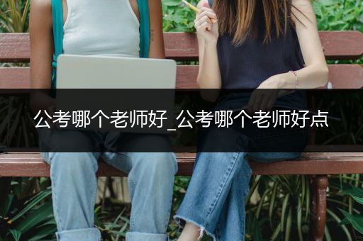 公考哪个老师好_公考哪个老师好点