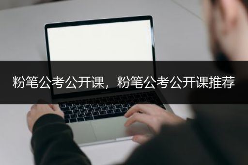 粉笔公考公开课，粉笔公考公开课推荐