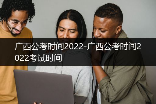 广西公考时间2022-广西公考时间2022考试时间