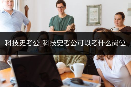 科技史考公_科技史考公可以考什么岗位