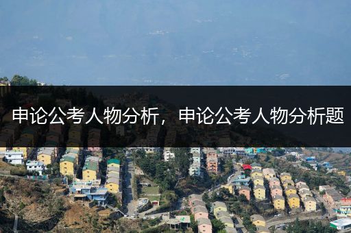 申论公考人物分析，申论公考人物分析题