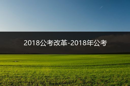 2018公考改革-2018年公考