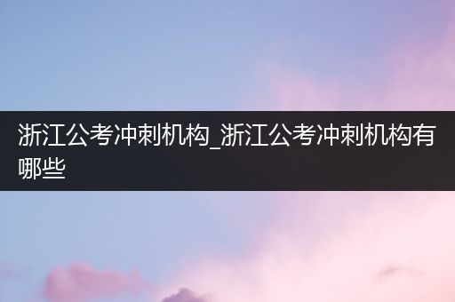 浙江公考冲刺机构_浙江公考冲刺机构有哪些