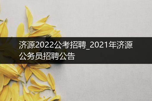 济源2022公考招聘_2021年济源公务员招聘公告