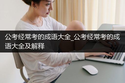 公考经常考的成语大全_公考经常考的成语大全及解释