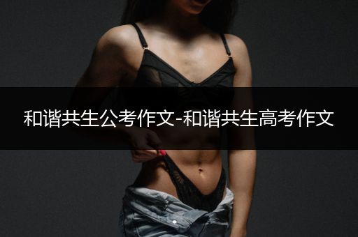 和谐共生公考作文-和谐共生高考作文