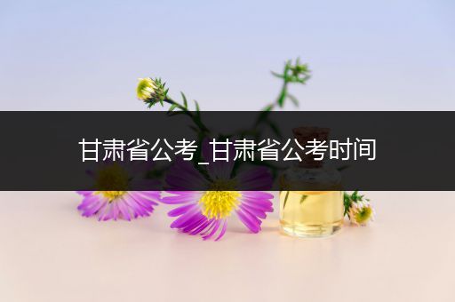 甘肃省公考_甘肃省公考时间