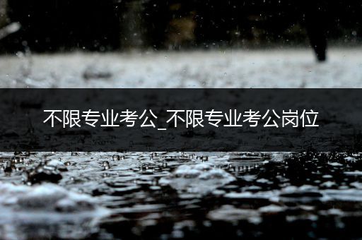 不限专业考公_不限专业考公岗位