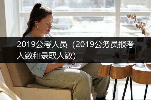 2019公考人员（2019公务员报考人数和录取人数）